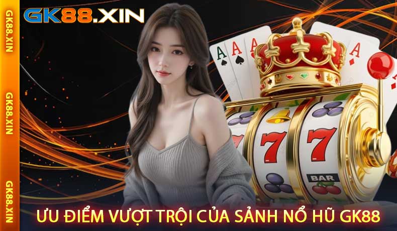 Ưu điểm vượt trội của sảnh Nổ hũ GK88